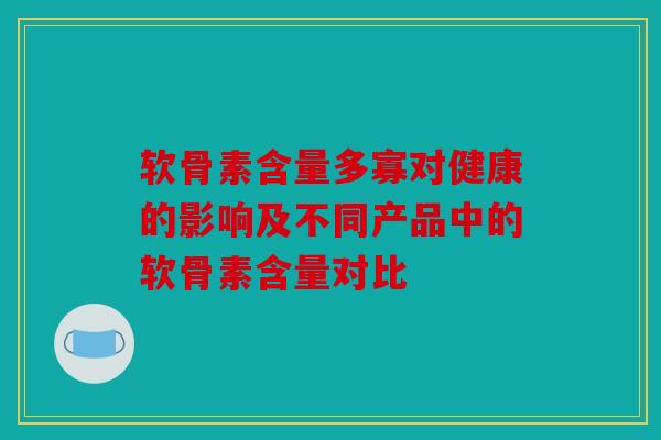 软骨素含量多寡对健康的影响及不同产品中的软骨素含量对比 软骨素含量多寡对健康的影响及不同产品中的软骨素含量对比