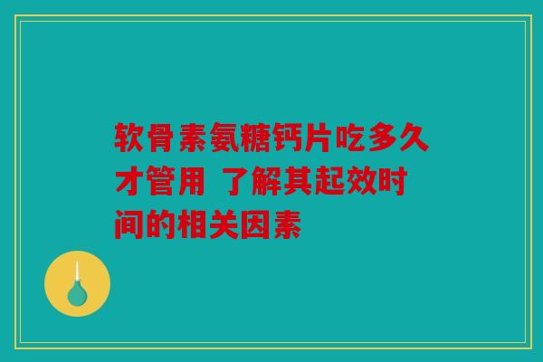 软骨素氨糖钙片吃多久才管用 了解其起效时间的相关因素