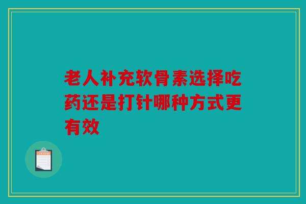 老人补充软骨素选择吃药还是打针哪种方式更有效