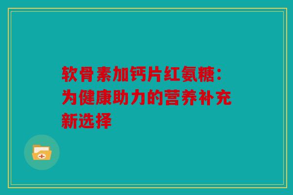 软骨素加钙片红氨糖：为健康助力的营养补充新选择