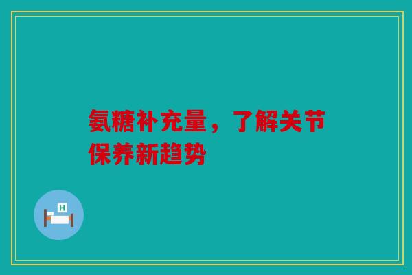 氨糖补充量，了解关节保养新趋势