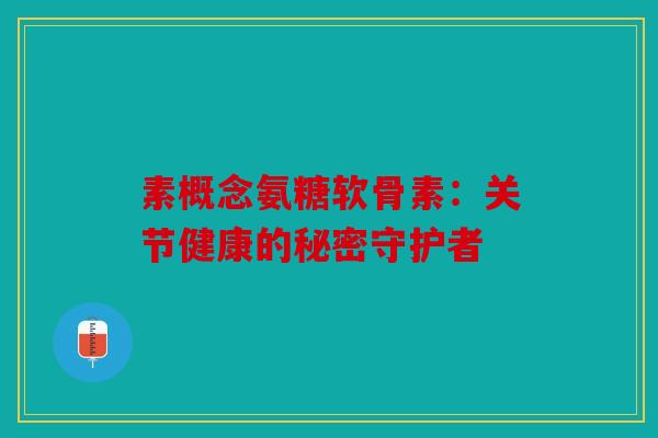 素概念氨糖软骨素：关节健康的秘密守护者