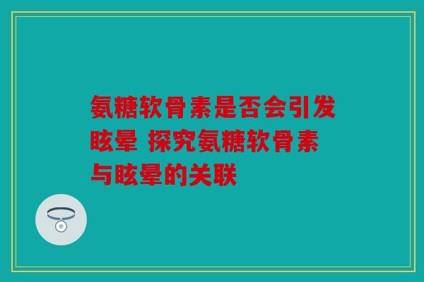 氨糖软骨素是否会引发眩晕 探究氨糖软骨素与眩晕的关联