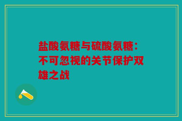 盐酸氨糖与硫酸氨糖：不可忽视的关节保护双雄之战