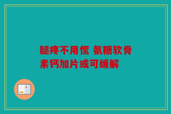 腿疼不用慌 氨糖软骨素钙加片或可缓解