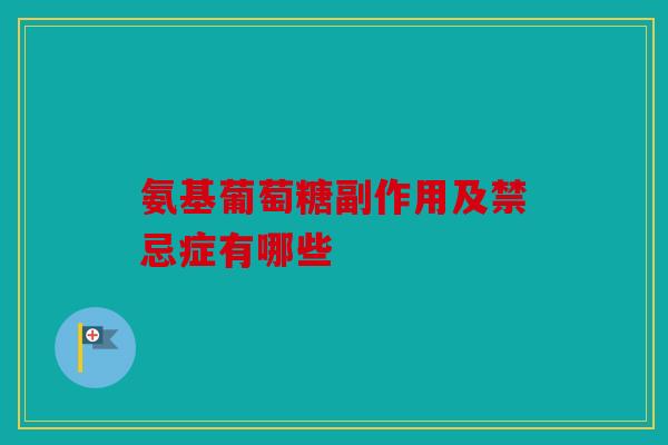 氨基葡萄糖副作用及禁忌症有哪些