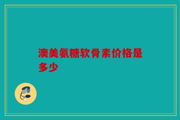 澳美氨糖软骨素价格是多少
