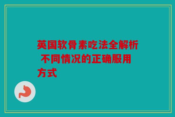 英国软骨素吃法全解析 不同情况的正确服用方式