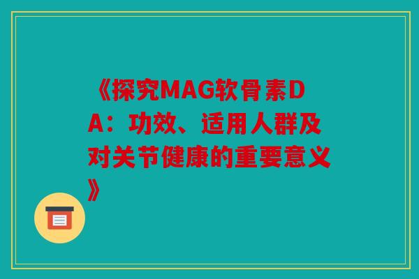 《探究MAG软骨素DA：功效、适用人群及对关节健康的重要意义》