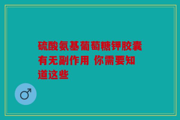 硫酸氨基葡萄糖钾胶囊有无副作用 你需要知道这些