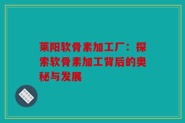 莱阳软骨素加工厂：探索软骨素加工背后的奥秘与发展