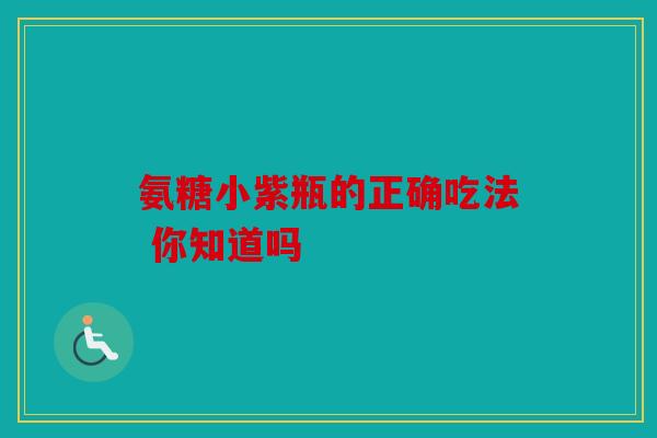 氨糖小紫瓶的正确吃法 你知道吗
