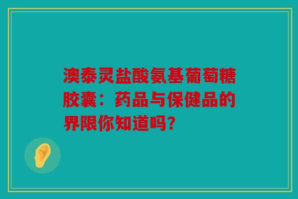 澳泰灵盐酸氨基葡萄糖胶囊:药品与保健品的界限你知道吗? 澳泰灵盐酸氨基葡萄糖胶囊:药品与保健品的界限你知道吗?