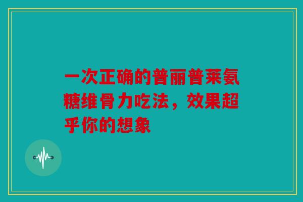 一次正确的普丽普莱氨糖维骨力吃法，效果超乎你的想象