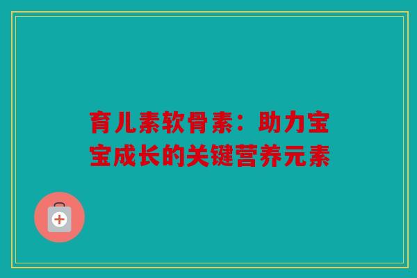 育儿素软骨素：助力宝宝成长的关键营养元素