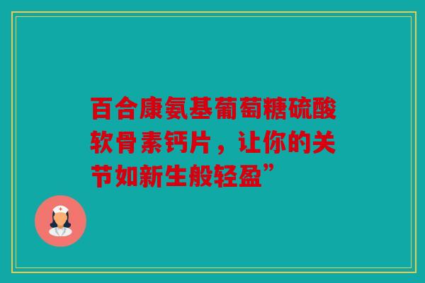 百合康氨基葡萄糖硫酸软骨素钙片，让你的关节如新生般轻盈”