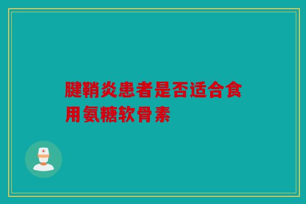 腱鞘炎患者是否适合食用氨糖软骨素 腱鞘炎患者是否适合食用氨糖软骨素
