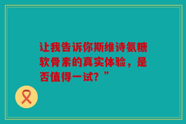 让我告诉你斯维诗氨糖软骨素的真实体验，是否值得一试？”