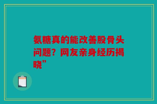 氨糖真的能改善股骨头问题？网友亲身经历揭晓”