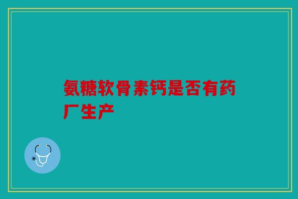 氨糖软骨素钙是否有药厂生产