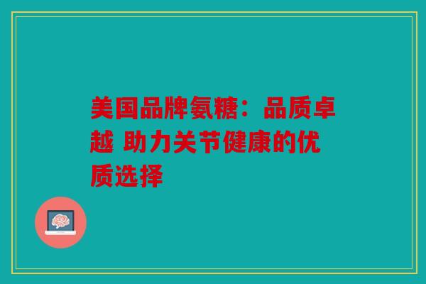 美国品牌氨糖：品质卓越 助力关节健康的优质选择