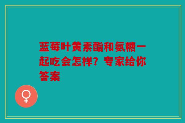 蓝莓叶黄素酯和氨糖一起吃会怎样？专家给你答案