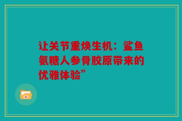 让关节重焕生机：鲨鱼氨糖人参骨胶原带来的优雅体验”