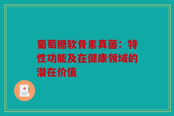 葡萄糖软骨素真菌：特性功能及在健康领域的潜在价值