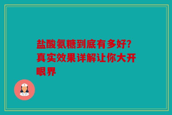 盐酸氨糖到底有多好？真实效果详解让你大开眼界