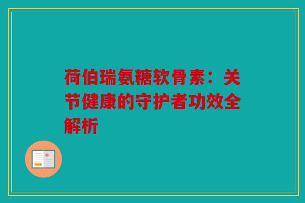 荷伯瑞氨糖软骨素:关节健康的守护者功效全解析 荷伯瑞氨糖软骨素:关节健康的守护者功效全解析