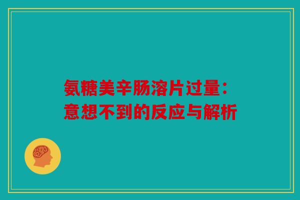 氨糖美辛肠溶片过量:意想不到的反应与解析 氨糖美辛肠溶片过量:意想不到的反应与解析