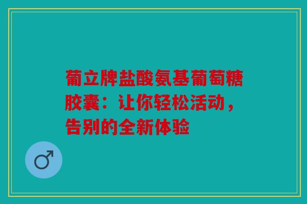 葡立牌盐酸氨基葡萄糖胶囊：让你轻松活动，告别的全新体验
