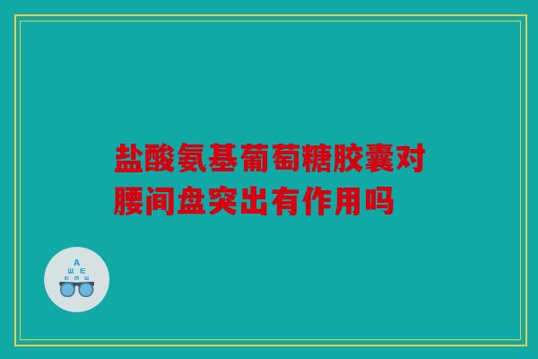 盐酸氨基葡萄糖胶囊对腰间盘突出有作用吗