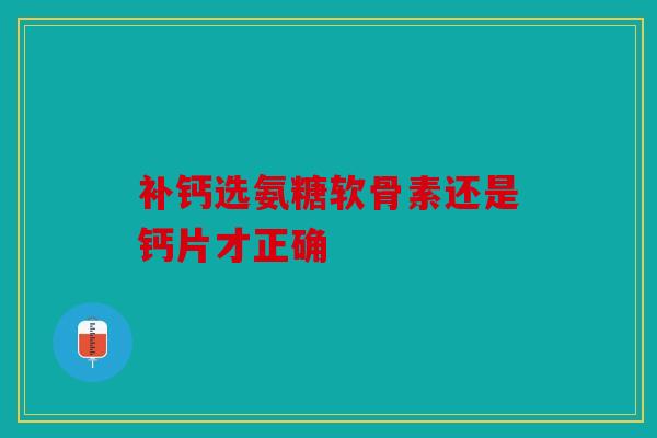 补钙选氨糖软骨素还是钙片才正确
