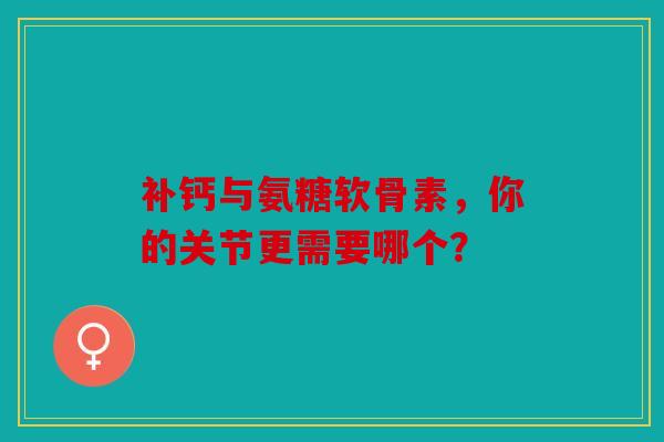 补钙与氨糖软骨素，你的关节更需要哪个？