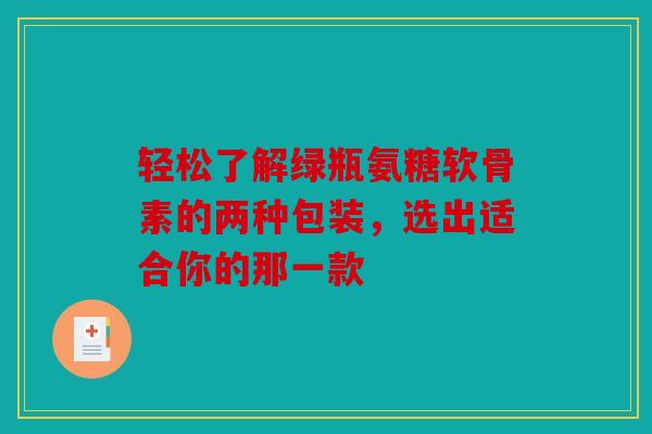 轻松了解绿瓶氨糖软骨素的两种包装，选出适合你的那一款