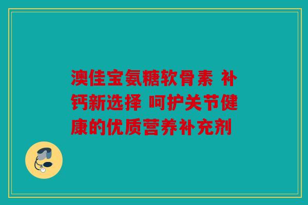 澳佳宝氨糖软骨素 补钙新选择 呵护关节健康的优质营养补充剂 澳佳宝氨糖软骨素 补钙新选择 呵护关节健康的优质营养补充剂