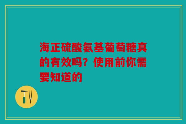 海正硫酸氨基葡萄糖真的有效吗？使用前你需要知道的