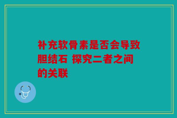 补充软骨素是否会导致胆结石 探究二者之间的关联