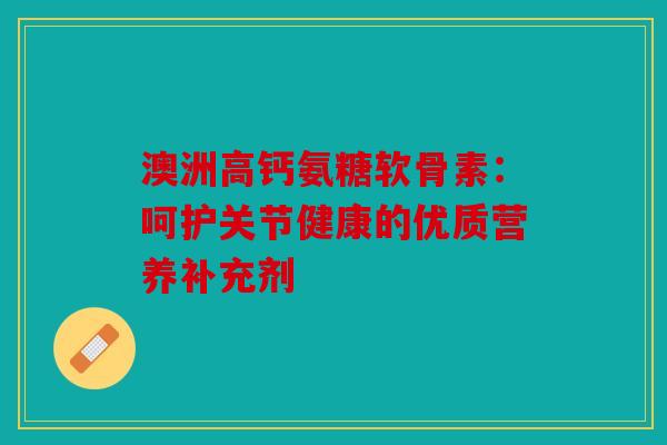 澳洲高钙氨糖软骨素：呵护关节健康的优质营养补充剂