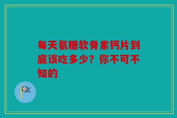 每天氨糖软骨素钙片到底该吃多少?你不可不知的 每天氨糖软骨素钙片到底该吃多少?你不可不知的