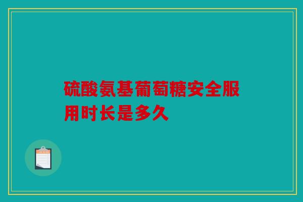 硫酸氨基葡萄糖安全服用时长是多久