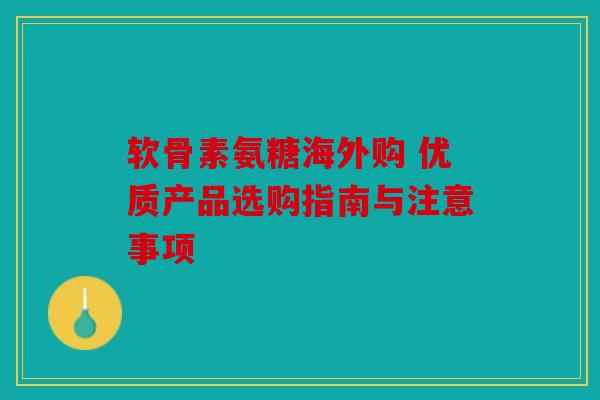 软骨素氨糖海外购 优质产品选购指南与注意事项