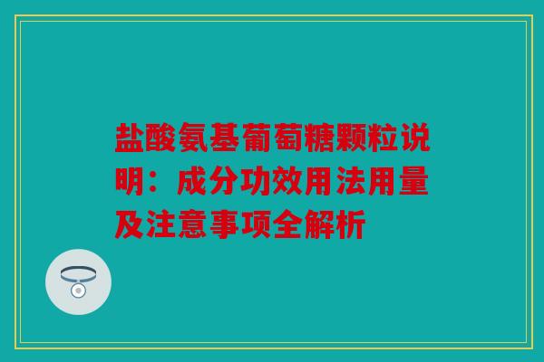 盐酸氨基葡萄糖颗粒说明：成分功效用法用量及注意事项全解析