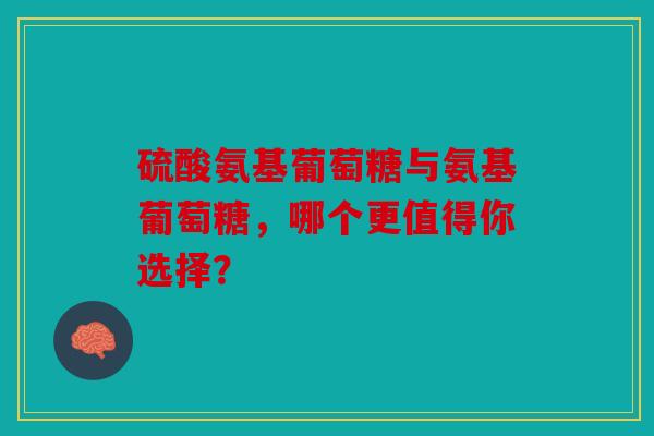 硫酸氨基葡萄糖与氨基葡萄糖，哪个更值得你选择？