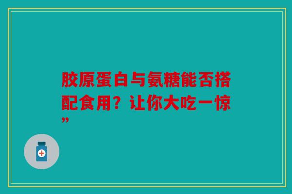 胶原蛋白与氨糖能否搭配食用？让你大吃一惊”