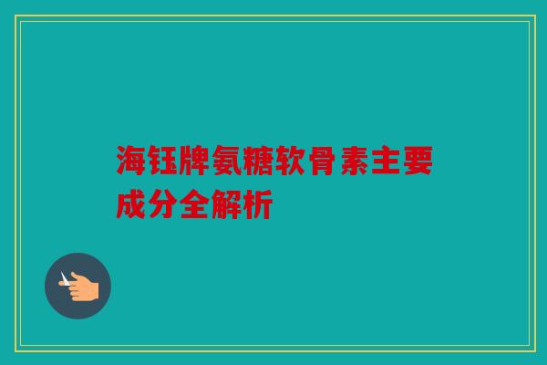 海钰牌氨糖软骨素主要成分全解析