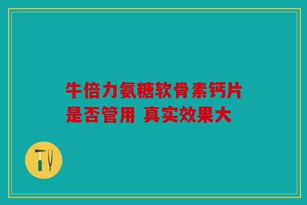 牛倍力氨糖软骨素钙片是否管用 真实效果大