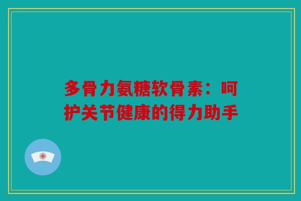 多骨力氨糖软骨素:呵护关节健康的得力助手 多骨力氨糖软骨素:呵护关节健康的得力助手