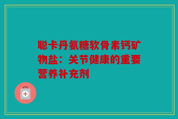 聪卡丹氨糖软骨素钙矿物盐：关节健康的重要营养补充剂